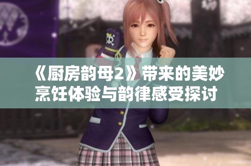 《厨房韵母2》带来的美妙烹饪体验与韵律感受探讨