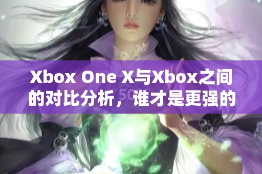 Xbox One X与Xbox之间的对比分析，谁才是更强的游戏主机选择呢