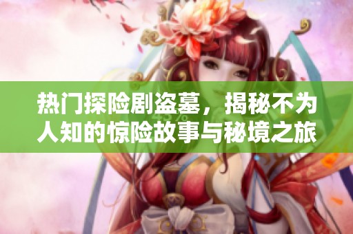 热门探险剧盗墓，揭秘不为人知的惊险故事与秘境之旅