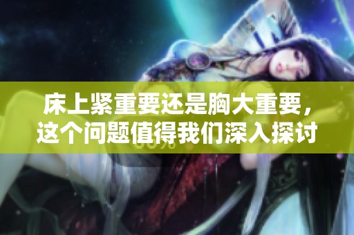床上紧重要还是胸大重要，这个问题值得我们深入探讨一下。