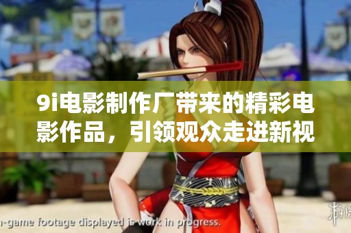 9i电影制作厂带来的精彩电影作品，引领观众走进新视界