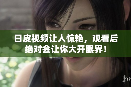 日皮视频让人惊艳，观看后绝对会让你大开眼界！