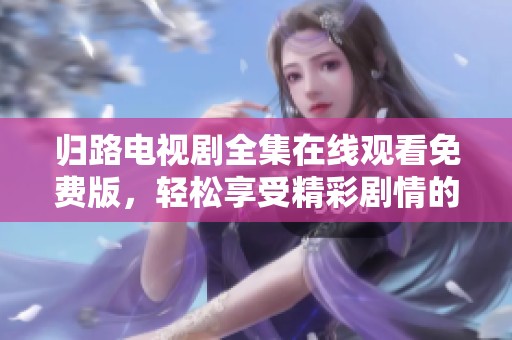归路电视剧全集在线观看免费版，轻松享受精彩剧情的最佳选择