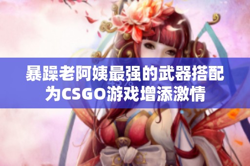 暴躁老阿姨最强的武器搭配为CSGO游戏增添激情