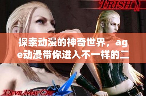探索动漫的神奇世界，age动漫带你进入不一样的二次元体验