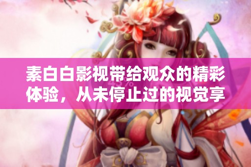 素白白影视带给观众的精彩体验，从未停止过的视觉享受