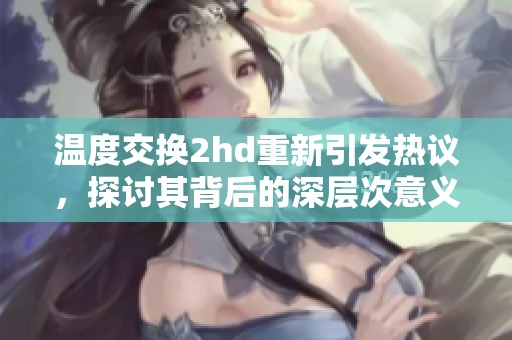温度交换2hd重新引发热议，探讨其背后的深层次意义与影响