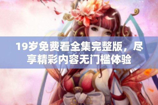 19岁免费看全集完整版，尽享精彩内容无门槛体验