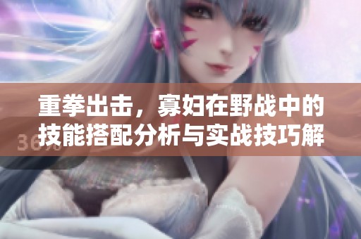 重拳出击，寡妇在野战中的技能搭配分析与实战技巧解析