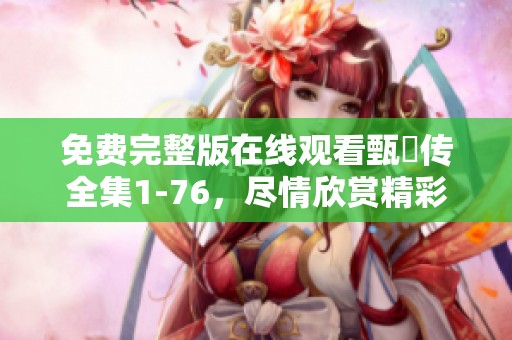 免费完整版在线观看甄嬛传全集1-76，尽情欣赏精彩剧情与人物发展