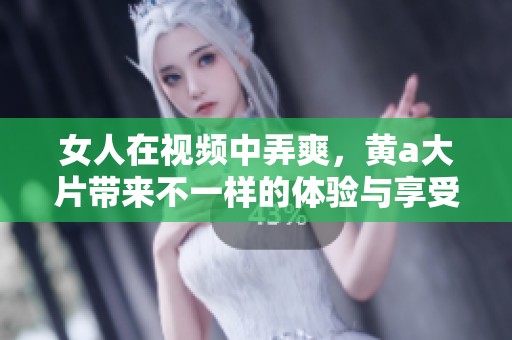 女人在视频中弄爽，黄a大片带来不一样的体验与享受