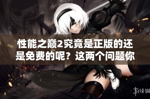性能之巅2究竟是正版的还是免费的呢？这两个问题你想知道吗？