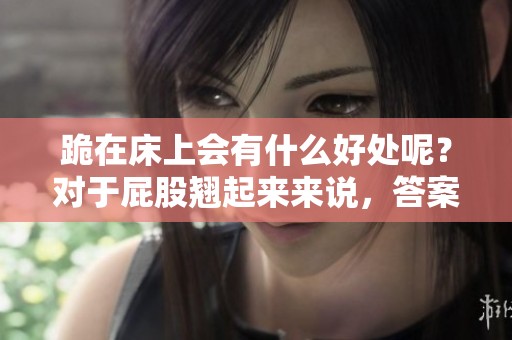 跪在床上会有什么好处呢？对于屁股翘起来来说，答案值得探讨。