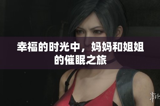 幸福的时光中，妈妈和姐姐的催眠之旅