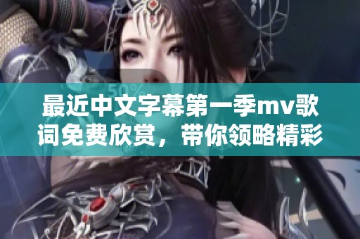 最近中文字幕第一季mv歌词免费欣赏，带你领略精彩乐曲魅力