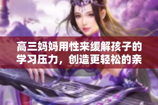 高三妈妈用性来缓解孩子的学习压力，创造更轻松的亲子关系