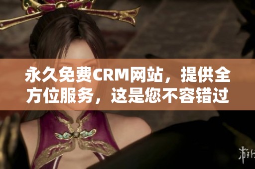 永久免费CRM网站，提供全方位服务，这是您不容错过的选择