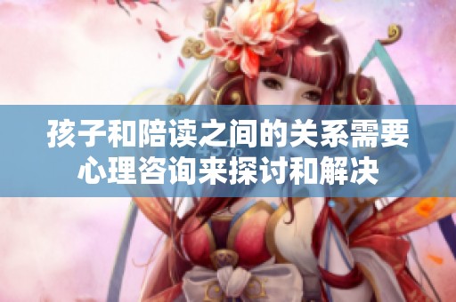 孩子和陪读之间的关系需要心理咨询来探讨和解决