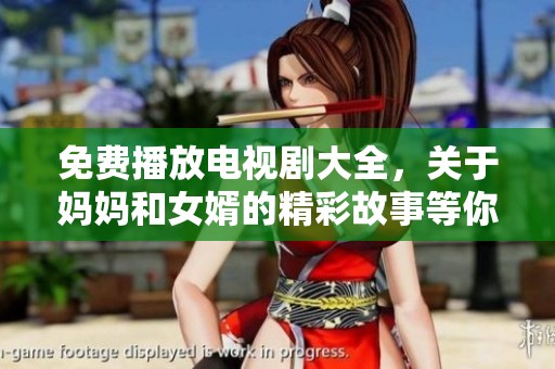 免费播放电视剧大全，关于妈妈和女婿的精彩故事等你来观看！