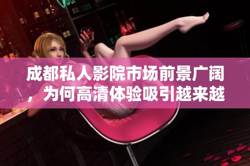 成都私人影院市场前景广阔，为何高清体验吸引越来越多观众