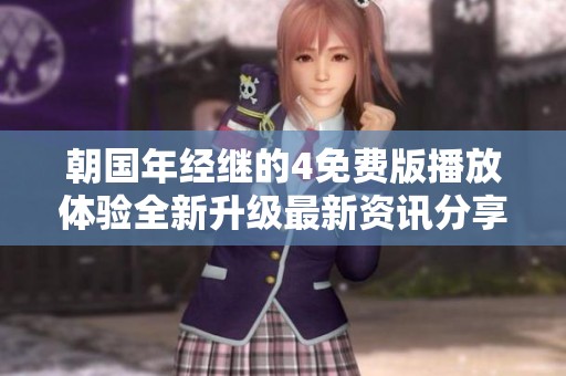 朝国年经继的4免费版播放体验全新升级最新资讯分享！