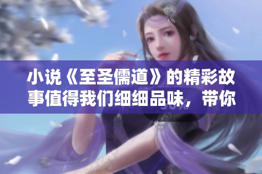 小说《至圣儒道》的精彩故事值得我们细细品味，带你领略人生的智慧与哲理