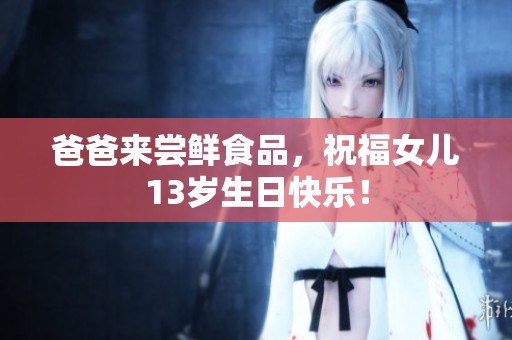 爸爸来尝鲜食品，祝福女儿13岁生日快乐！