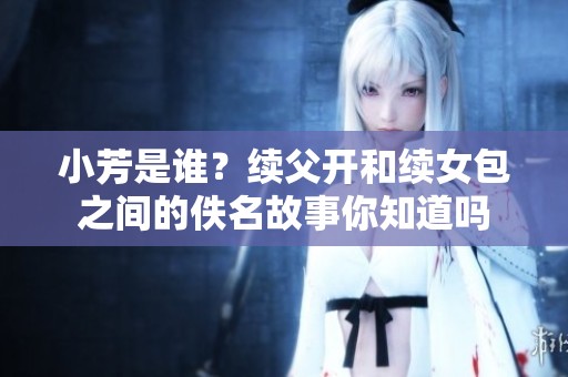小芳是谁？续父开和续女包之间的佚名故事你知道吗