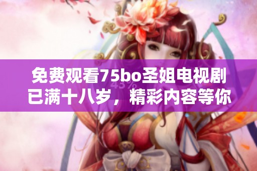 免费观看75bo圣姐电视剧已满十八岁，精彩内容等你来体验！