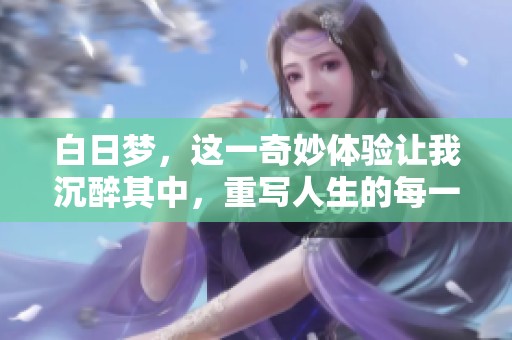 白日梦，这一奇妙体验让我沉醉其中，重写人生的每一个篇章
