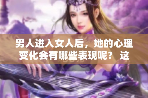 男人进入女人后，她的心理变化会有哪些表现呢？ 这是值得深入探讨的话题。