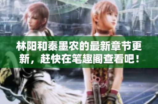 林阳和秦墨农的最新章节更新，赶快在笔趣阁查看吧！