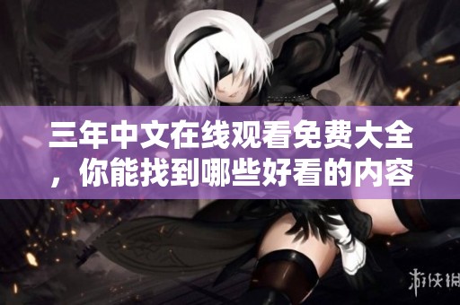 三年中文在线观看免费大全，你能找到哪些好看的内容呢？