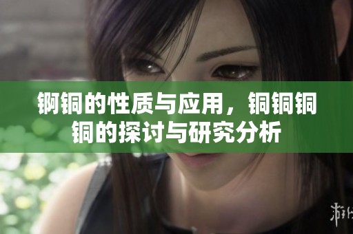 锕铜的性质与应用，铜铜铜铜的探讨与研究分析