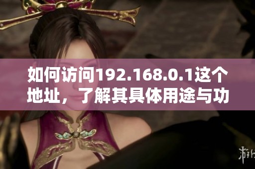 如何访问192.168.0.1这个地址，了解其具体用途与功能