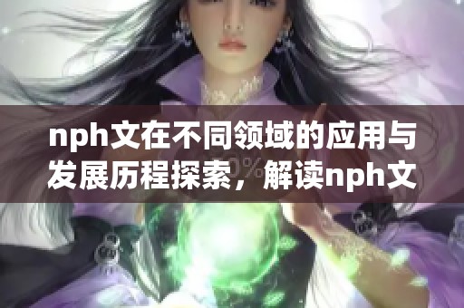 nph文在不同领域的应用与发展历程探索，解读nph文所带来的新机遇与挑战