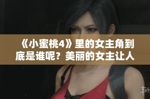 《小蜜桃4》里的女主角到底是谁呢？美丽的女主让人好奇！