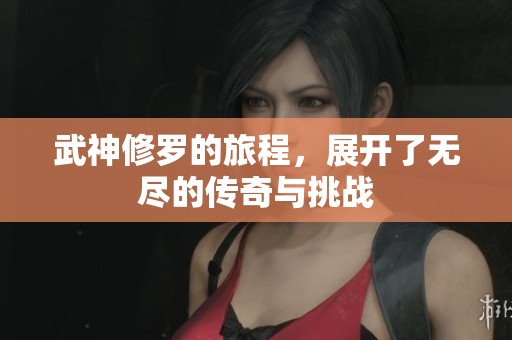 武神修罗的旅程，展开了无尽的传奇与挑战