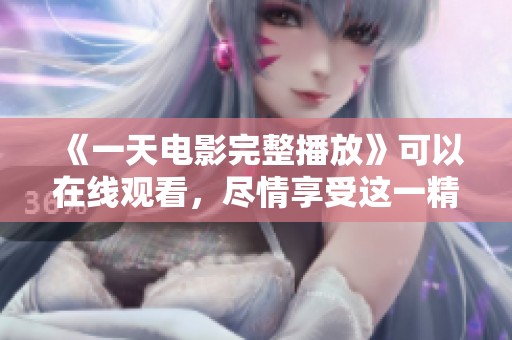 《一天电影完整播放》可以在线观看，尽情享受这一精彩的电影体验