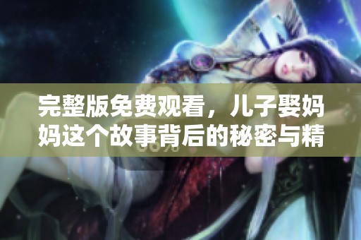 完整版免费观看，儿子娶妈妈这个故事背后的秘密与精彩全在这里！