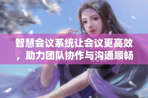智慧会议系统让会议更高效，助力团队协作与沟通顺畅的工具