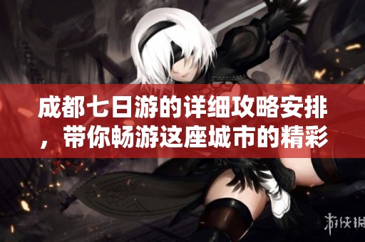 成都七日游的详细攻略安排，带你畅游这座城市的精彩时刻