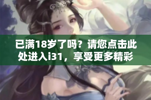 已满18岁了吗？请您点击此处进入i31，享受更多精彩内容！