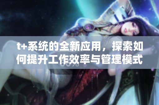 t+系统的全新应用，探索如何提升工作效率与管理模式