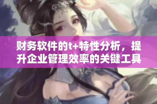 财务软件的t+特性分析，提升企业管理效率的关键工具