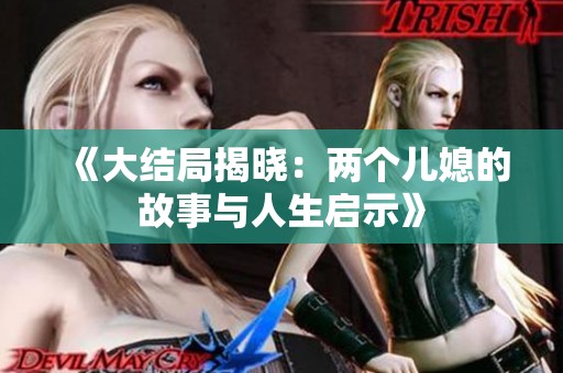 《大结局揭晓：两个儿媳的故事与人生启示》