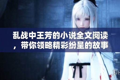乱战中王芳的小说全文阅读，带你领略精彩纷呈的故事与情感纷争