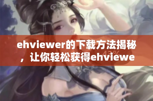 ehviewer的下载方法揭秘，让你轻松获得ehviewer下载资源