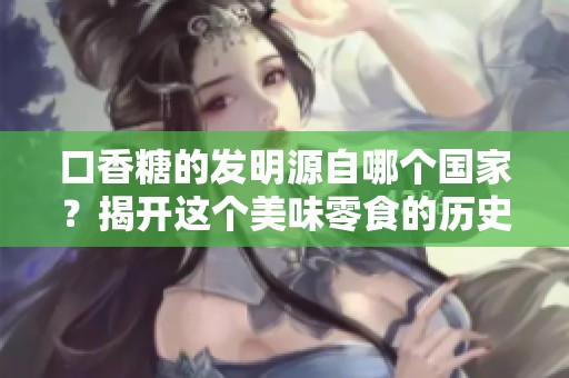 口香糖的发明源自哪个国家？揭开这个美味零食的历史秘密