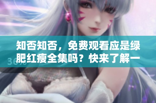 知否知否，免费观看应是绿肥红瘦全集吗？快来了解一下吧！